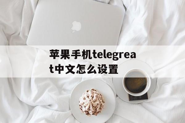 苹果手机telegreat中文怎么设置,苹果手机telegreat中文设置安装不了