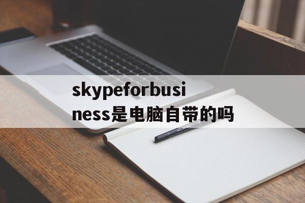 skypeforbusiness是电脑自带的吗,电脑上的skype for business是什么