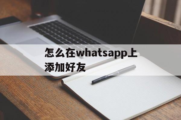 怎么在whatsapp上添加好友,whatsapp怎么添加好友有号码