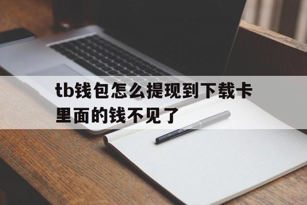 tb钱包怎么提现到下载卡里面的钱不见了的简单介绍