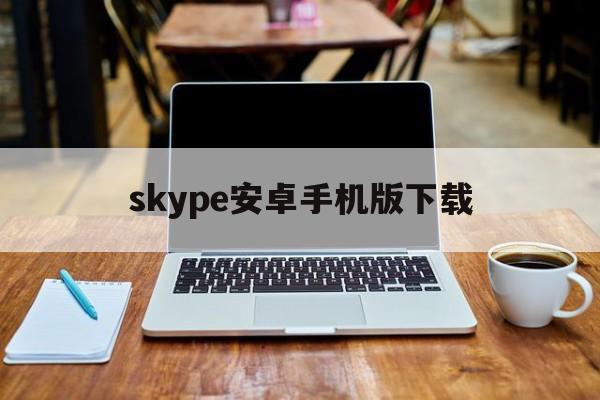 skype安卓手机版下载,skype安卓手机版下载最新版本