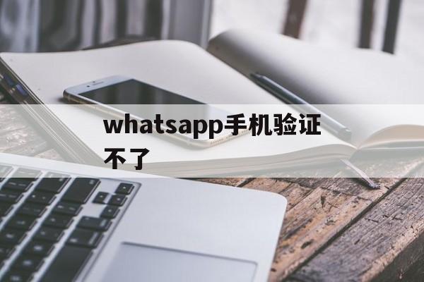 whatsapp手机验证不了,whatsapp账号注册手机收不到验证码