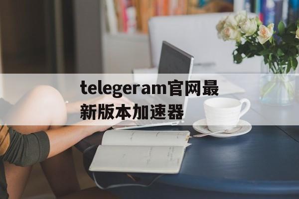 包含telegeram官网最新版本加速器的词条