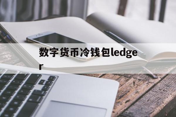 数字货币冷钱包ledger,数字货币冷钱包怎么申请 数字货币冷链钱包 比特信息网