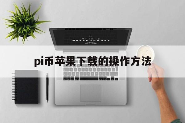 pi币苹果下载的操作方法,pi币苹果手机怎么下载app