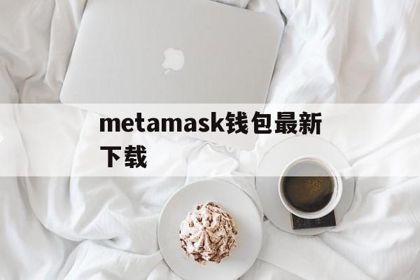 metamask钱包最新下载,metamask钱包安卓手机版中文版
