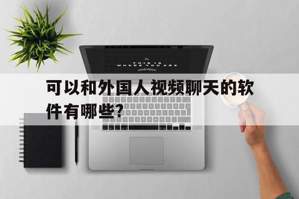 可以和外国人视频聊天的软件有哪些?,可以和外国人视频聊天的软件有哪些免费