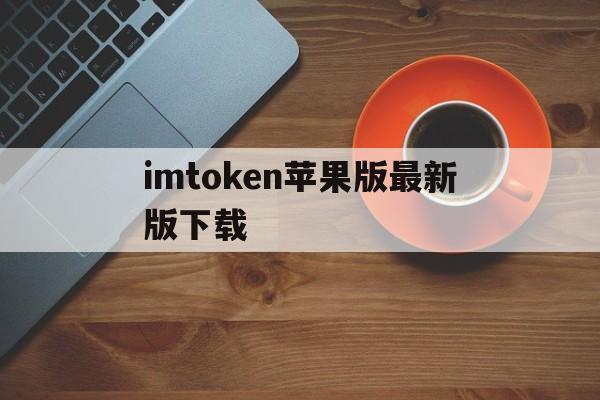 imtoken苹果版最新版下载,imtoken苹果版本下载不了了?
