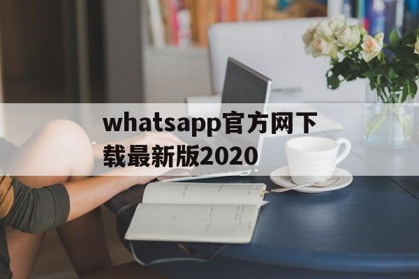 whatsapp官方网下载最新版2020的简单介绍