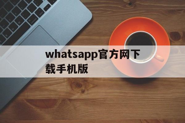 whatsapp官方网下载手机版,whatsapp官方网下载最新版2021
