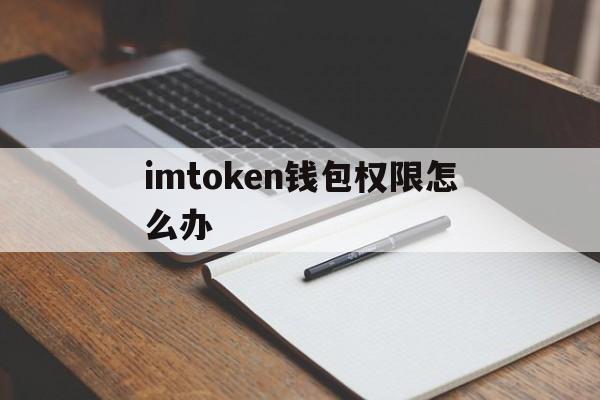 imtoken钱包权限怎么办,imtoken钱包的钱如何变现