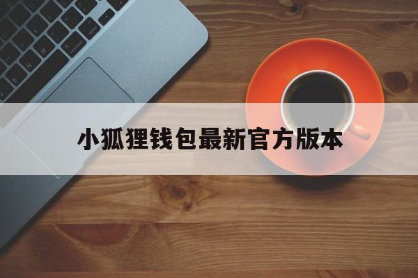 小狐狸钱包最新官方版本,小狐狸钱包最新官方版本是什么