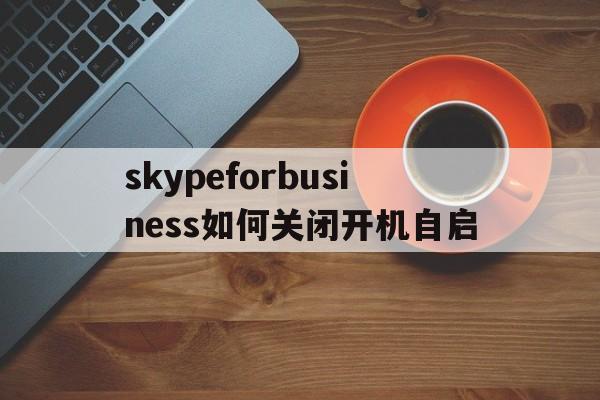 skypeforbusiness如何关闭开机自启,skype for business自启动怎么关闭