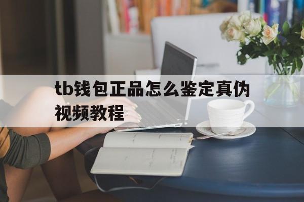 tb钱包正品怎么鉴定真伪视频教程,tb钱包正品怎么鉴定真伪视频教程大全