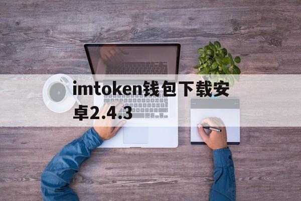 关于imtoken钱包下载安卓2.4.3的信息