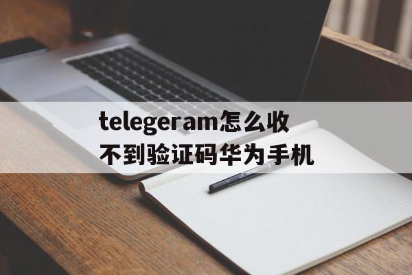 关于telegeram怎么收不到验证码华为手机的信息
