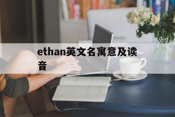 ethan英文名寓意及读音,ethan英文名寓意百度百科