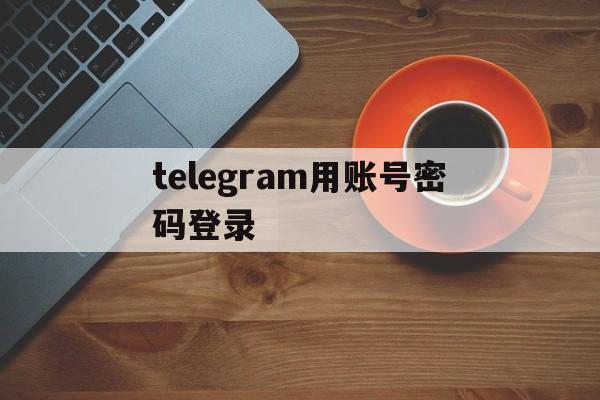 telegram用账号密码登录,telegram有账号怎么直接登录