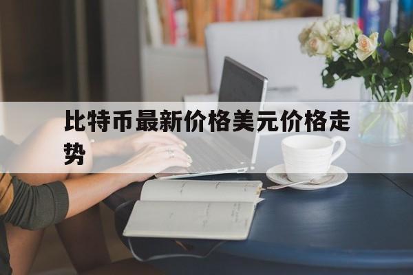 比特币最新价格美元价格走势,比特币最新价格美元价格走势分析