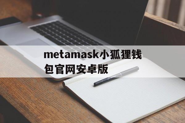 关于metamask小狐狸钱包官网安卓版的信息