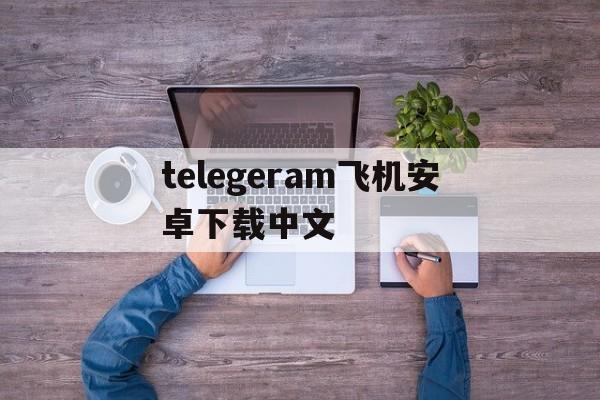 telegeram飞机安卓下载中文的简单介绍