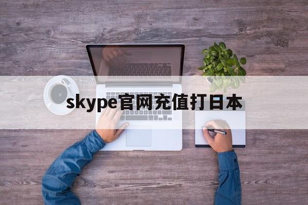 skype官网充值打日本,skype 充值了为什么点数还没有更新