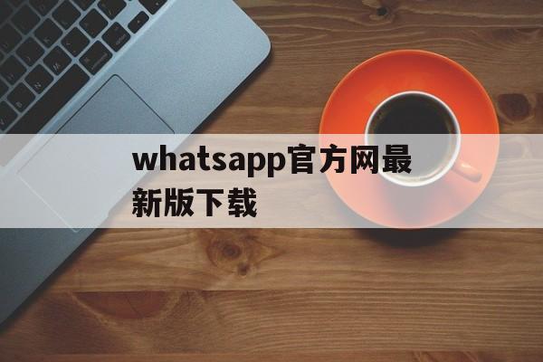 whatsapp官方网最新版下载,whatsapp官方网下载最新版2021