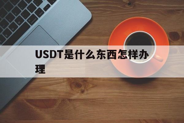 包含USDT是什么东西怎样办理的词条