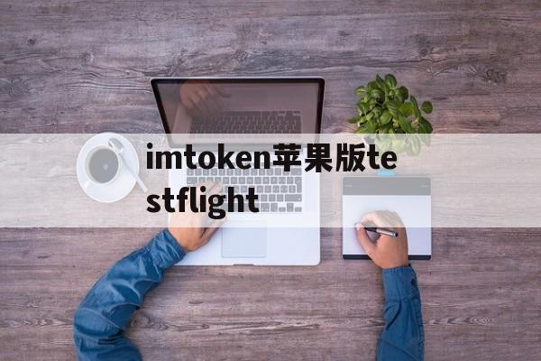 imtoken苹果版testflight的简单介绍