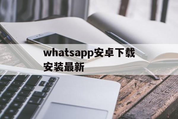 whatsapp安卓下载安装最新,whatsapp安卓下载安装最新版本