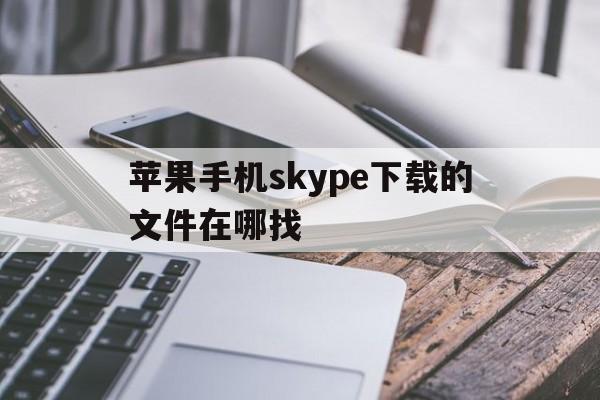 苹果手机skype下载的文件在哪找,苹果手机skype下载的文件在哪找啊